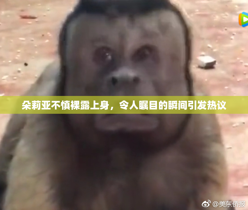 朵莉亚不慎裸露上身，令人瞩目的瞬间引发热议