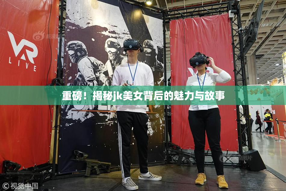 重磅！揭秘jk美女背后的魅力与故事