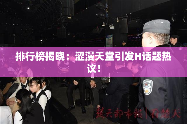 排行榜揭晓：涩漫天堂引发H话题热议！
