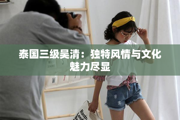 泰国三级吴清：独特风情与文化魅力尽显