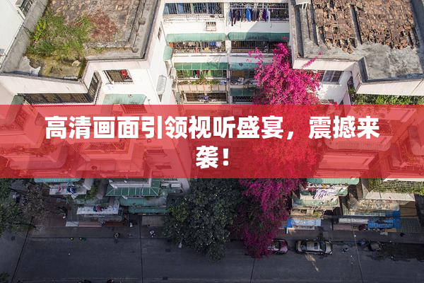 高清画面引领视听盛宴，震撼来袭！