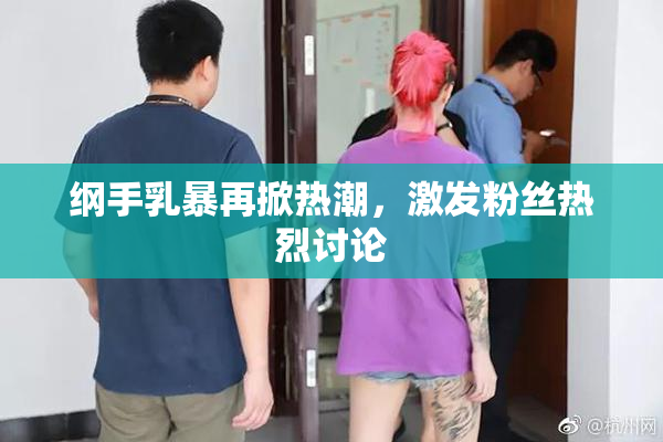 纲手乳暴再掀热潮，激发粉丝热烈讨论