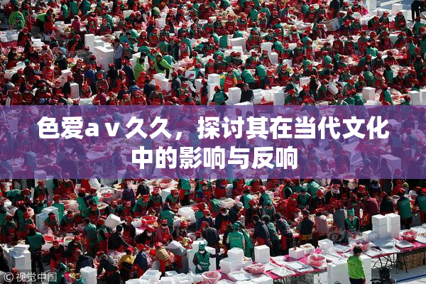 色爱aⅴ久久，探讨其在当代文化中的影响与反响