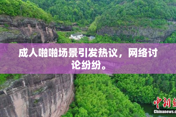 成人啪啪场景引发热议，网络讨论纷纷。