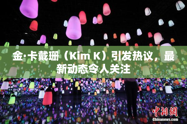 金·卡戴珊（Kim K）引发热议，最新动态令人关注
