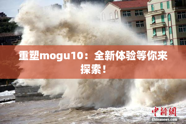 重塑mogu10：全新体验等你来探索！