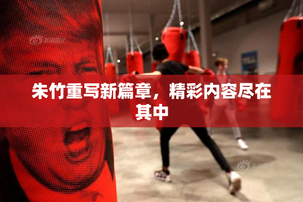 朱竹重写新篇章，精彩内容尽在其中