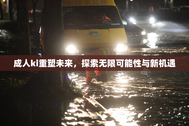 成人ki重塑未来，探索无限可能性与新机遇