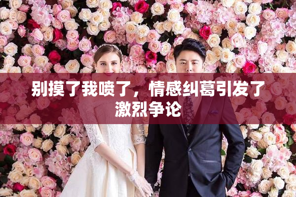 别摸了我喷了，情感纠葛引发了激烈争论