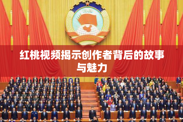 红桃视频揭示创作者背后的故事与魅力