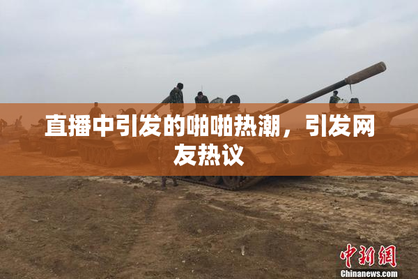 直播中引发的啪啪热潮，引发网友热议