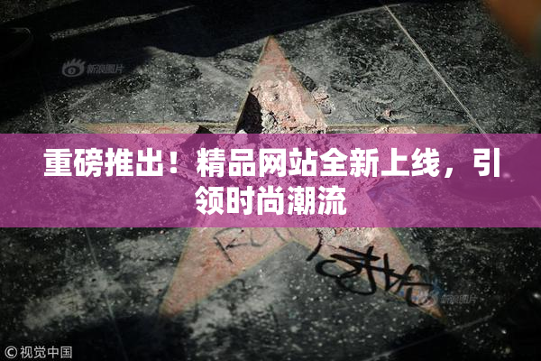 重磅推出！精品网站全新上线，引领时尚潮流