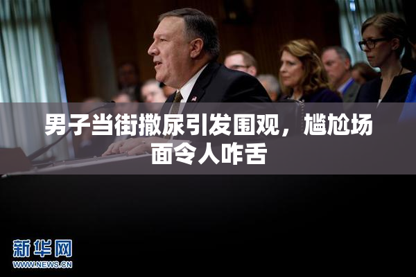 男子当街撒尿引发围观，尴尬场面令人咋舌