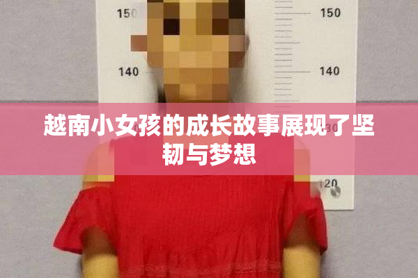 越南小女孩的成长故事展现了坚韧与梦想