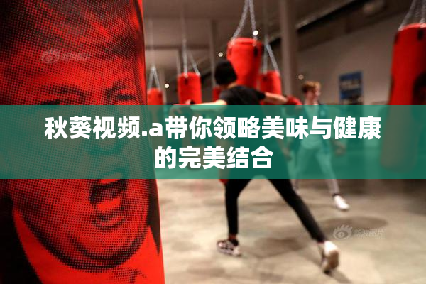 秋葵视频.a带你领略美味与健康的完美结合