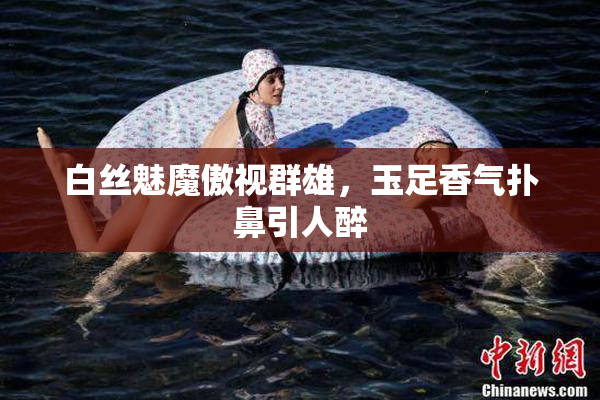 白丝魅魔傲视群雄，玉足香气扑鼻引人醉
