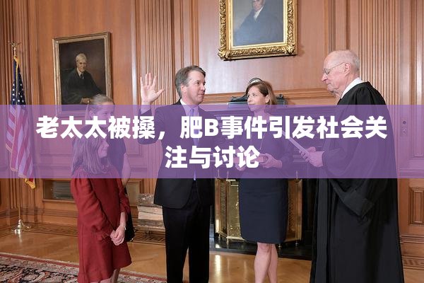老太太被搡，肥B事件引发社会关注与讨论