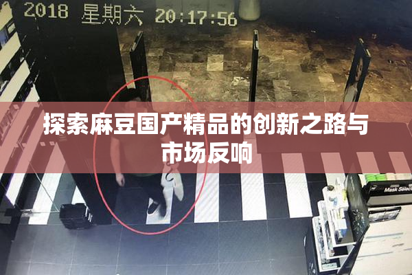 探索麻豆国产精品的创新之路与市场反响
