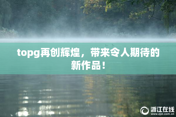 topg再创辉煌，带来令人期待的新作品！