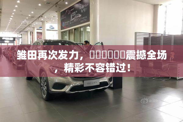 雏田再次发力，❌‌❌‌❌‌震撼全场，精彩不容错过！