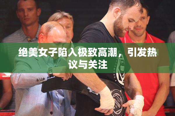 绝美女子陷入极致高潮，引发热议与关注