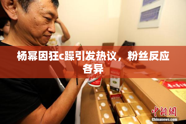 杨幂因狂c躁引发热议，粉丝反应各异