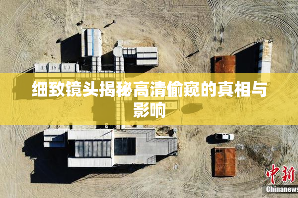 细致镜头揭秘高清偷窥的真相与影响