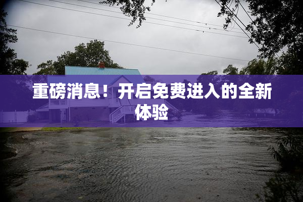重磅消息！开启免费进入的全新体验
