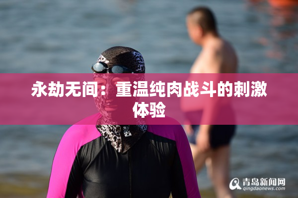 永劫无间：重温纯肉战斗的刺激体验