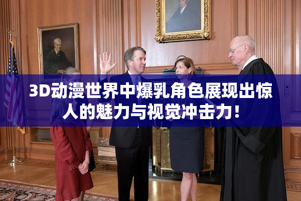3D动漫世界中爆乳角色展现出惊人的魅力与视觉冲击力！