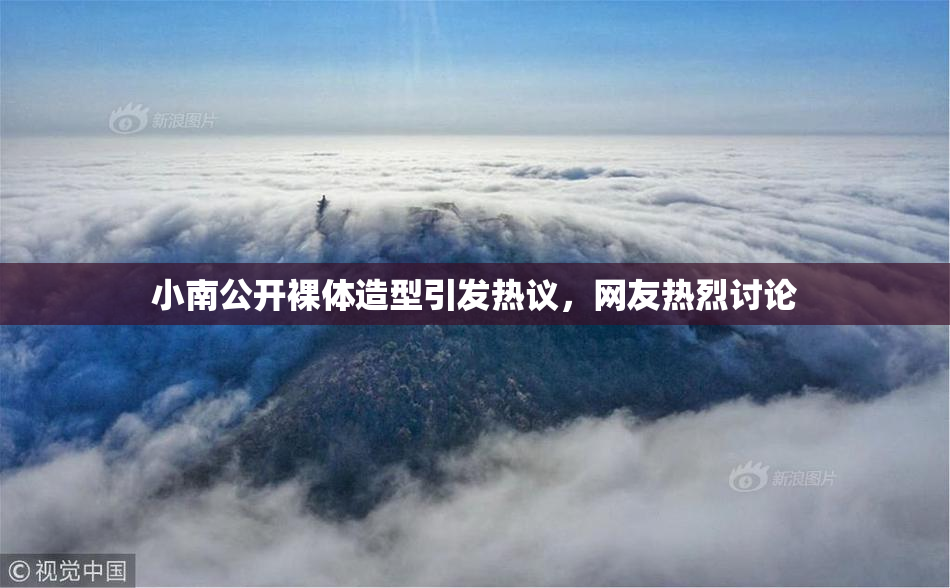 小南公开裸体造型引发热议，网友热烈讨论
