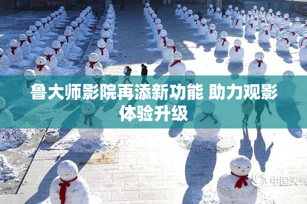 鲁大师影院再添新功能 助力观影体验升级