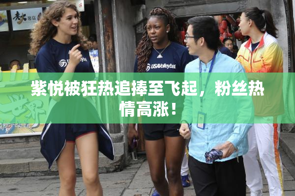 紫悦被狂热追捧至飞起，粉丝热情高涨！
