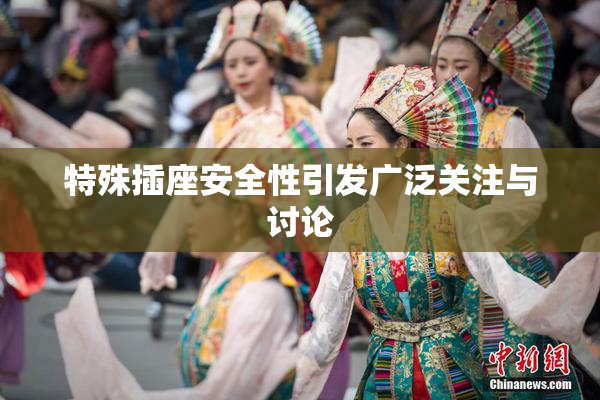 特殊插座安全性引发广泛关注与讨论