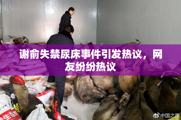 谢俞失禁尿床事件引发热议，网友纷纷热议
