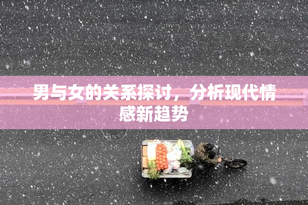 男与女的关系探讨，分析现代情感新趋势