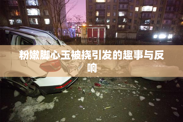 粉嫩脚心玉被挠引发的趣事与反响