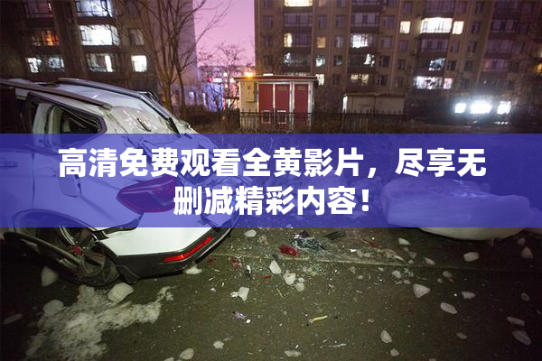 高清免费观看全黄影片，尽享无删减精彩内容！