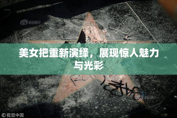 美女把重新演绎，展现惊人魅力与光彩