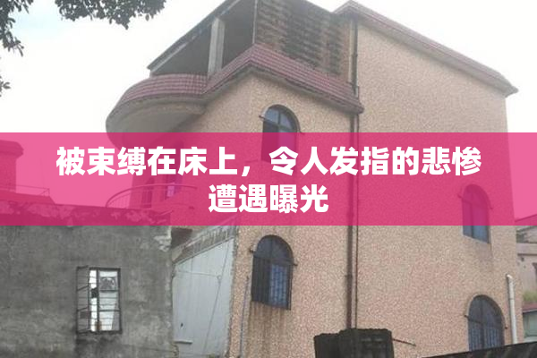 被束缚在床上，令人发指的悲惨遭遇曝光