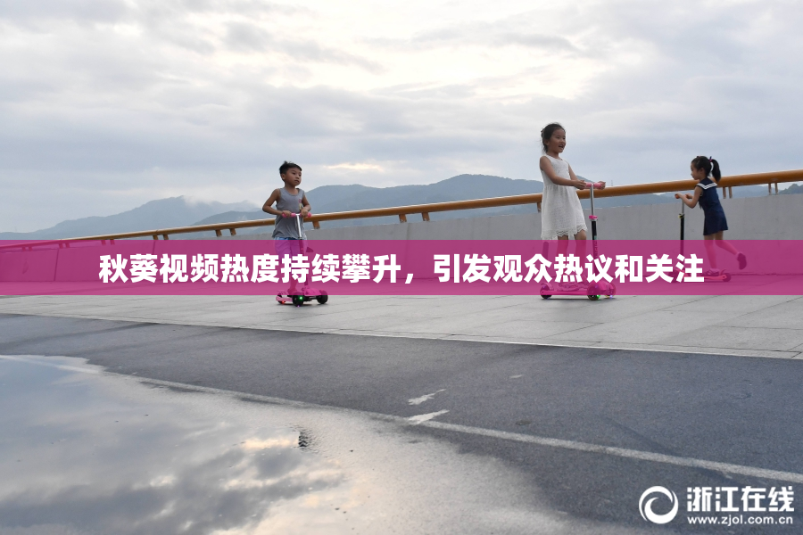 秋葵视频热度持续攀升，引发观众热议和关注