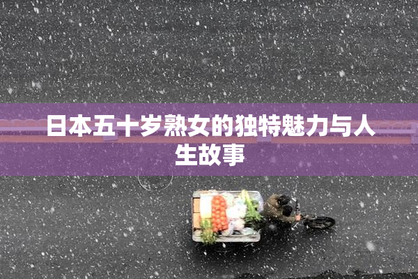 日本五十岁熟女的独特魅力与人生故事