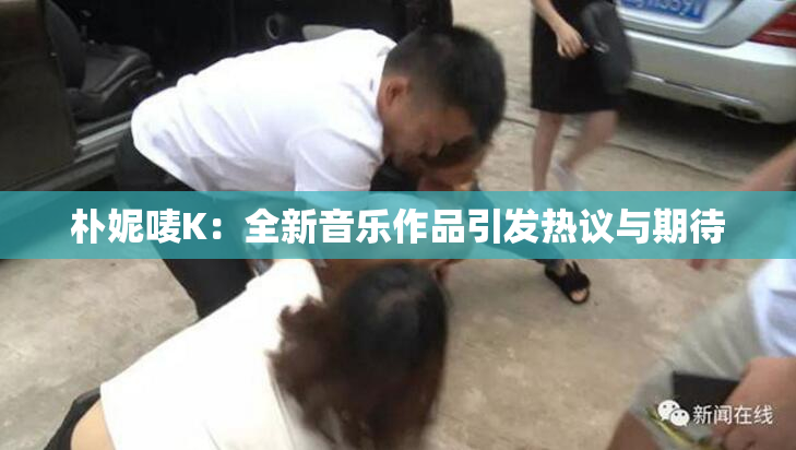 朴妮唛K：全新音乐作品引发热议与期待