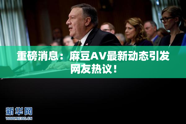 重磅消息：麻豆AV最新动态引发网友热议！