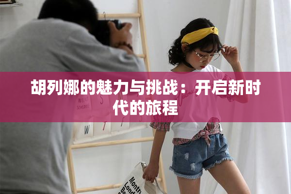 胡列娜的魅力与挑战：开启新时代的旅程