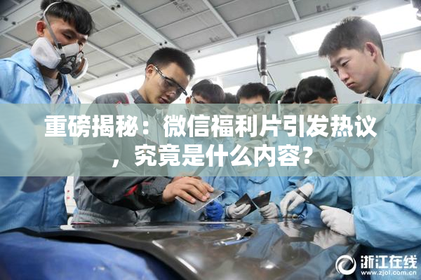 重磅揭秘：微信福利片引发热议，究竟是什么内容？