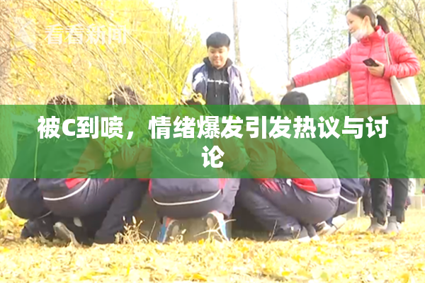 被C到喷，情绪爆发引发热议与讨论