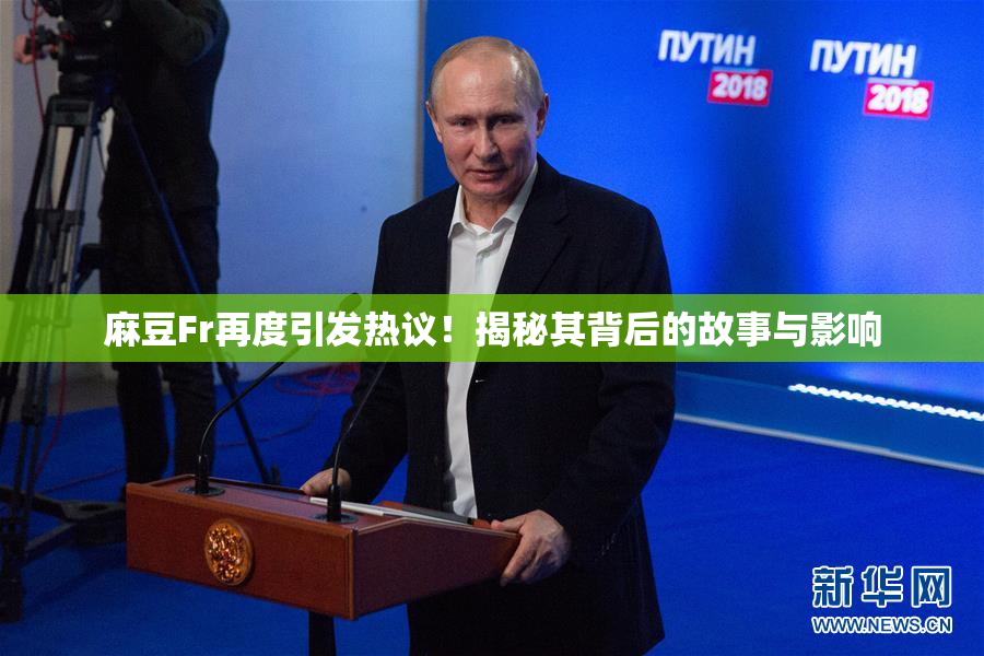 麻豆Fr再度引发热议！揭秘其背后的故事与影响