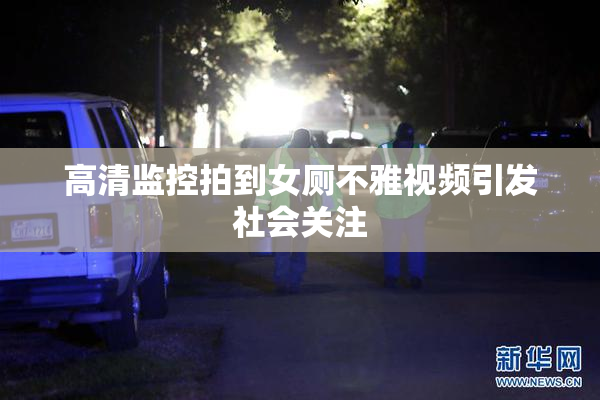 高清监控拍到女厕不雅视频引发社会关注