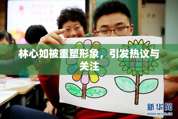 林心如被重塑形象，引发热议与关注